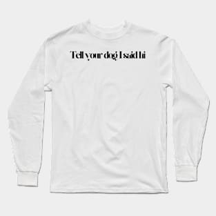 Tell Your Dog I Said Hi - Dog Quotes Long Sleeve T-Shirt